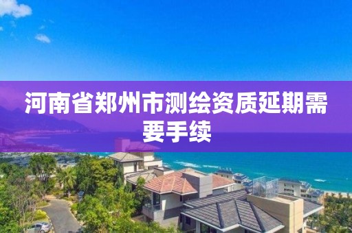 河南省鄭州市測繪資質延期需要手續