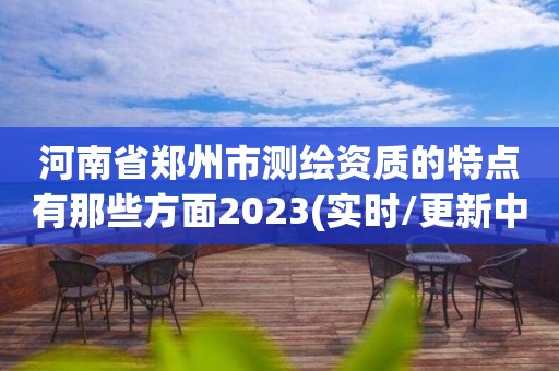 河南省鄭州市測繪資質(zhì)的特點有那些方面2023(實時/更新中)