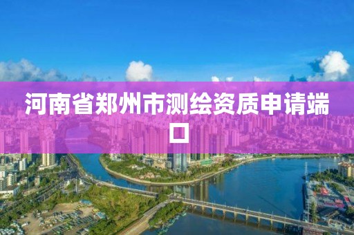 河南省鄭州市測繪資質申請端口