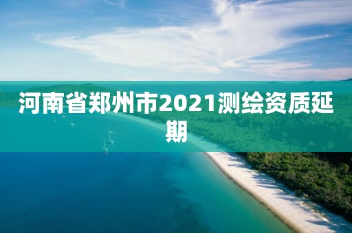 河南省鄭州市2021測繪資質延期