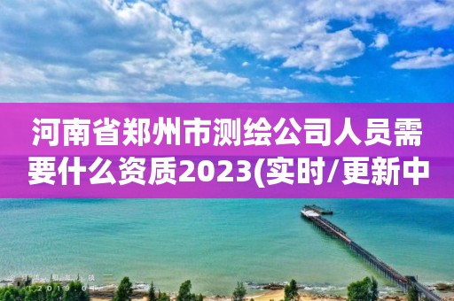 河南省鄭州市測(cè)繪公司人員需要什么資質(zhì)2023(實(shí)時(shí)/更新中)