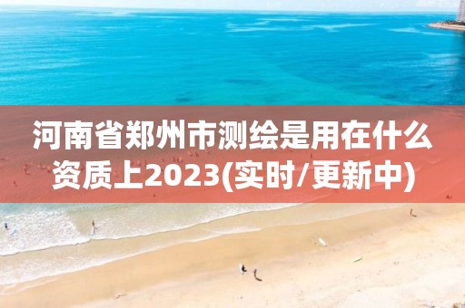 河南省鄭州市測(cè)繪是用在什么資質(zhì)上2023(實(shí)時(shí)/更新中)