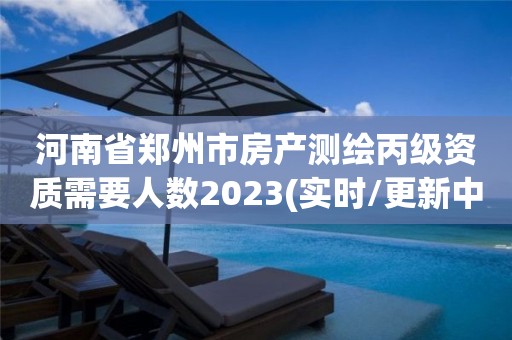 河南省鄭州市房產測繪丙級資質需要人數2023(實時/更新中)