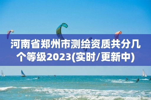 河南省鄭州市測繪資質共分幾個等級2023(實時/更新中)