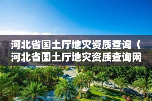 河北省國土廳地災(zāi)資質(zhì)查詢（河北省國土廳地災(zāi)資質(zhì)查詢網(wǎng)站）