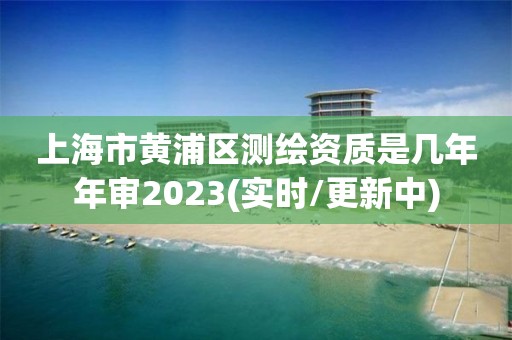 上海市黃浦區測繪資質是幾年年審2023(實時/更新中)