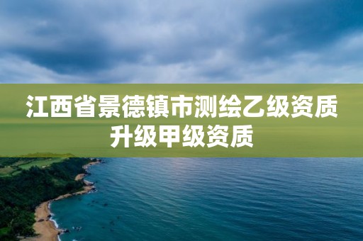 江西省景德鎮(zhèn)市測繪乙級資質(zhì)升級甲級資質(zhì)