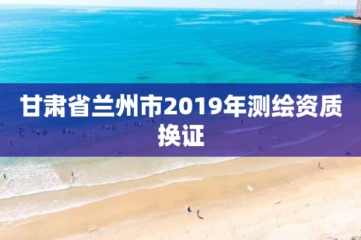 甘肅省蘭州市2019年測繪資質換證