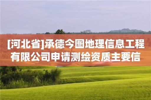 [河北省]承德今圖地理信息工程有限公司申請測繪資質(zhì)主要信息公開表（試行）