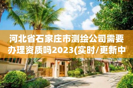 河北省石家莊市測繪公司需要辦理資質嗎2023(實時/更新中)