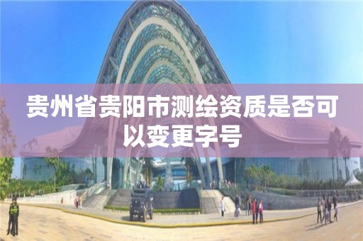 貴州省貴陽市測繪資質是否可以變更字號