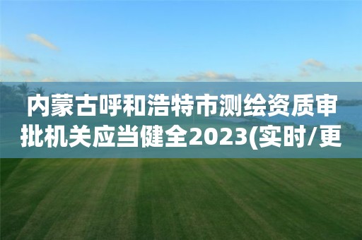 內蒙古呼和浩特市測繪資質審批機關應當健全2023(實時/更新中)