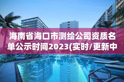 海南省海口市測繪公司資質(zhì)名單公示時(shí)間2023(實(shí)時(shí)/更新中)