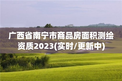 廣西省南寧市商品房面積測繪資質(zhì)2023(實時/更新中)