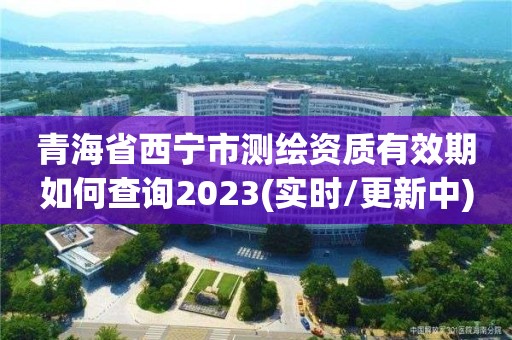 青海省西寧市測繪資質有效期如何查詢2023(實時/更新中)