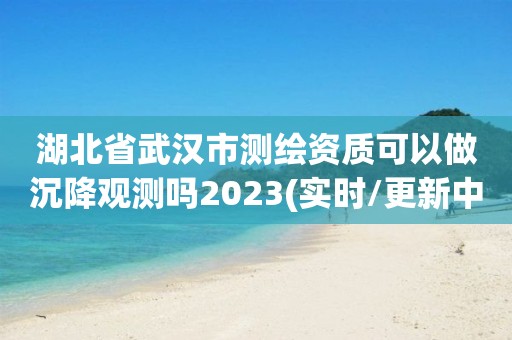 湖北省武漢市測繪資質可以做沉降觀測嗎2023(實時/更新中)