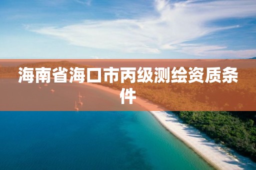 海南省海口市丙級(jí)測(cè)繪資質(zhì)條件