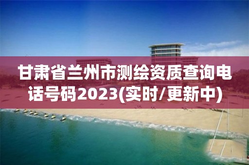 甘肅省蘭州市測繪資質查詢電話號碼2023(實時/更新中)