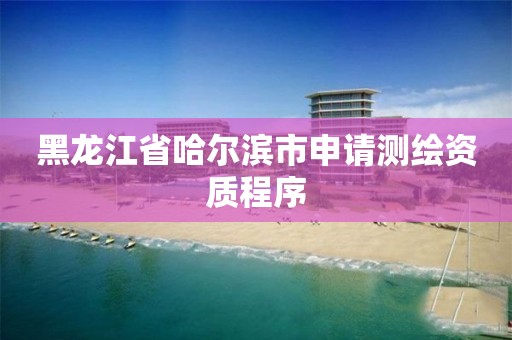 黑龍江省哈爾濱市申請測繪資質程序