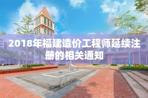 2018年福建造價工程師延續(xù)注冊的相關(guān)通知