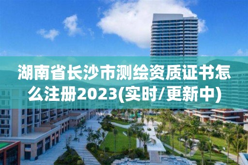 湖南省長沙市測繪資質證書怎么注冊2023(實時/更新中)