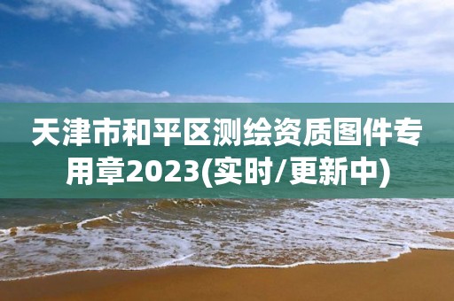 天津市和平區(qū)測(cè)繪資質(zhì)圖件專用章2023(實(shí)時(shí)/更新中)