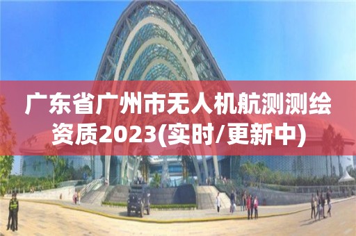 廣東省廣州市無人機航測測繪資質2023(實時/更新中)