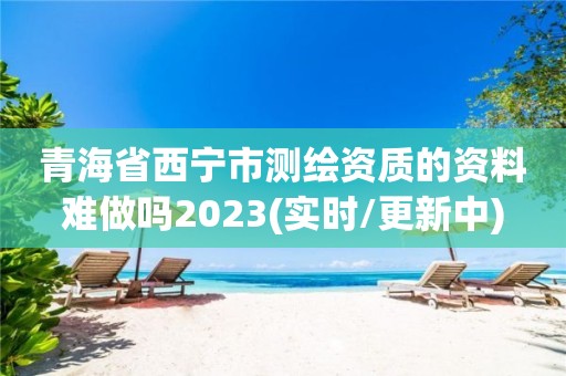 青海省西寧市測繪資質的資料難做嗎2023(實時/更新中)