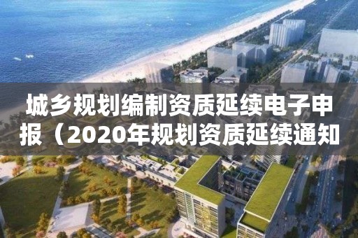 城鄉規劃編制資質延續電子申報（2020年規劃資質延續通知）