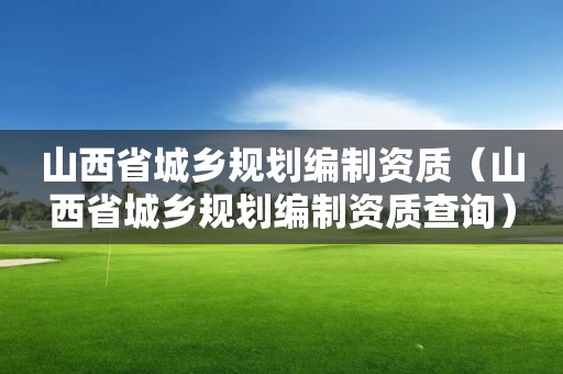 山西省城鄉規劃編制資質（山西省城鄉規劃編制資質查詢）