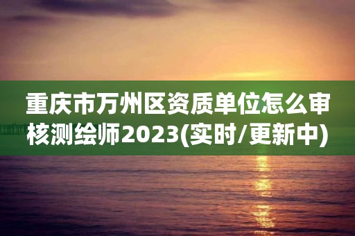 重慶市萬州區(qū)資質(zhì)單位怎么審核測繪師2023(實時/更新中)