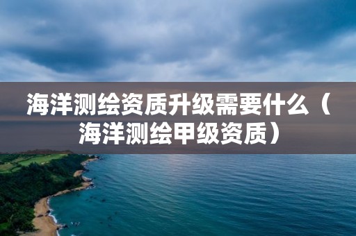 海洋測繪資質(zhì)升級需要什么（海洋測繪甲級資質(zhì)）