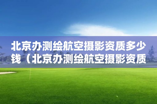 北京辦測繪航空攝影資質多少錢（北京辦測繪航空攝影資質多少錢一個月）