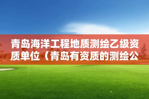 青島海洋工程地質測繪乙級資質單位（青島有資質的測繪公司名單）