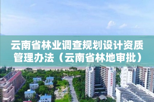 云南省林業調查規劃設計資質管理辦法（云南省林地審批）