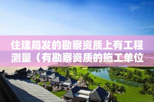 住建局發(fā)的勘察資質(zhì)上有工程測(cè)量（有勘察資質(zhì)的施工單位）