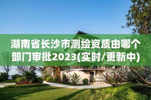 湖南省長沙市測繪資質(zhì)由哪個(gè)部門審批2023(實(shí)時(shí)/更新中)