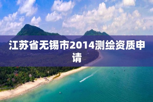 江蘇省無錫市2014測繪資質(zhì)申請