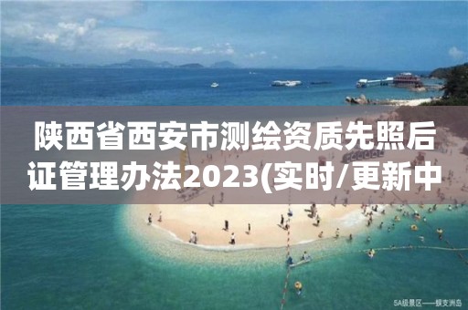 陜西省西安市測繪資質先照后證管理辦法2023(實時/更新中)