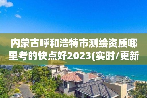 內蒙古呼和浩特市測繪資質哪里考的快點好2023(實時/更新中)