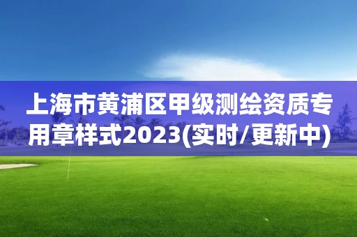 上海市黃浦區(qū)甲級測繪資質(zhì)專用章樣式2023(實(shí)時(shí)/更新中)