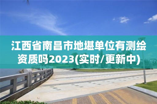 江西省南昌市地堪單位有測繪資質嗎2023(實時/更新中)