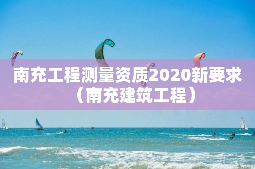 南充工程測量資質(zhì)2020新要求（南充建筑工程）