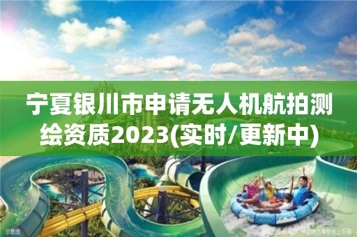 寧夏銀川市申請無人機航拍測繪資質2023(實時/更新中)