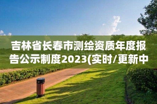 吉林省長(zhǎng)春市測(cè)繪資質(zhì)年度報(bào)告公示制度2023(實(shí)時(shí)/更新中)