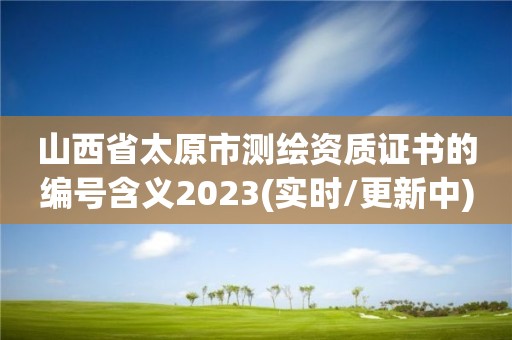 山西省太原市測繪資質(zhì)證書的編號含義2023(實(shí)時/更新中)