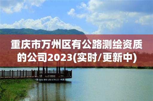 重慶市萬州區有公路測繪資質的公司2023(實時/更新中)