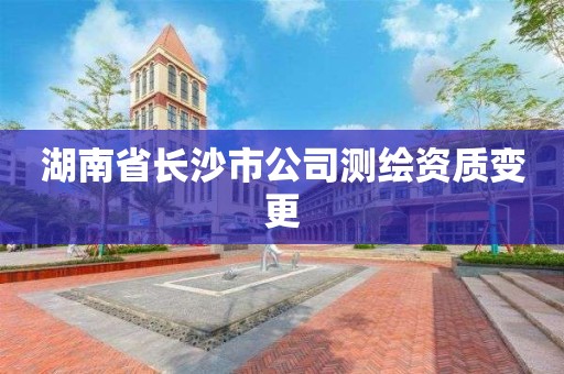 湖南省長(zhǎng)沙市公司測(cè)繪資質(zhì)變更