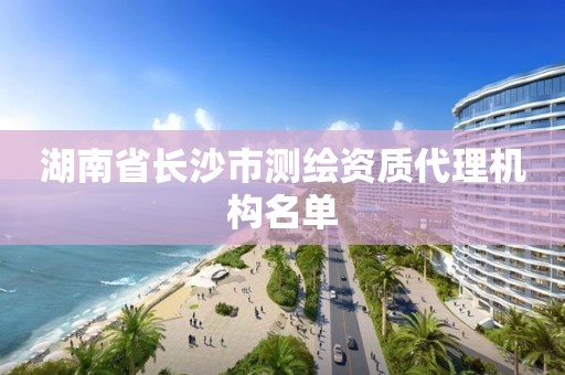 湖南省長沙市測繪資質代理機構名單