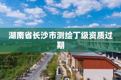 湖南省長沙市測繪丁級資質過期